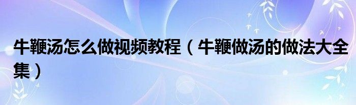 牛鞭汤怎么做视频教程（牛鞭做汤的做法大全集）