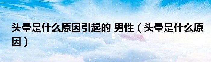 头晕是什么原因引起的 男性（头晕是什么原因）