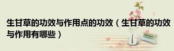 生甘草的功效与作用点的功效（生甘草的功效与作用有哪些）