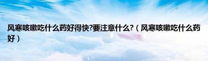 风寒咳嗽吃什么药好得快?要注意什么?（风寒咳嗽吃什么药好）
