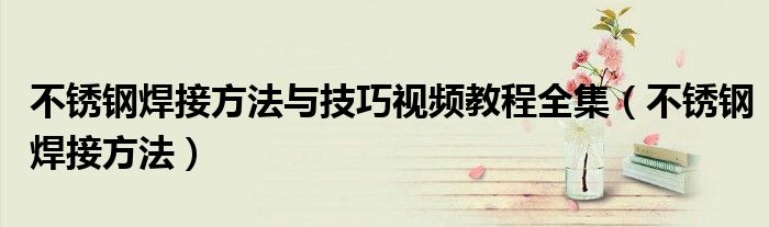 不锈钢焊接方法与技巧视频教程全集（不锈钢焊接方法）