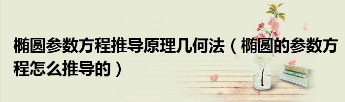 椭圆参数方程推导原理几何法（椭圆的参数方程怎么推导的）