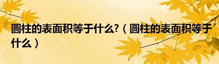 圆柱的表面积等于什么?（圆柱的表面积等于什么）