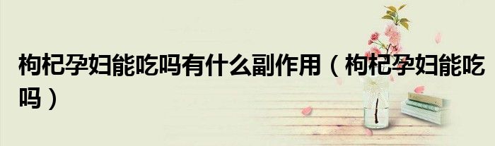 枸杞孕妇能吃吗有什么副作用（枸杞孕妇能吃吗）