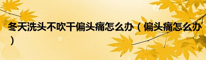 冬天洗头不吹干偏头痛怎么办（偏头痛怎么办）