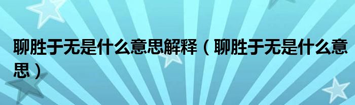 聊胜于无是什么意思解释（聊胜于无是什么意思）