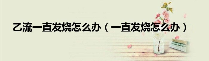乙流一直发烧怎么办（一直发烧怎么办）