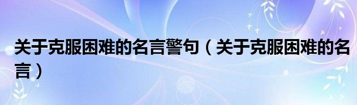 关于克服困难的名言警句（关于克服困难的名言）