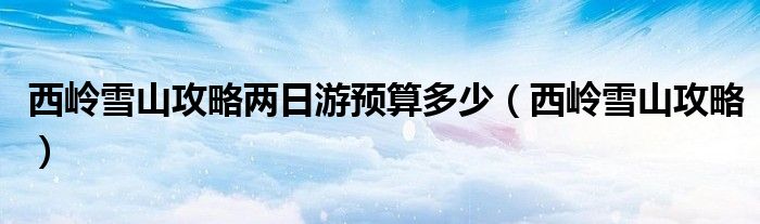 西岭雪山攻略两日游预算多少（西岭雪山攻略）