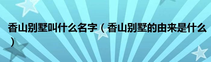 香山别墅叫什么名字（香山别墅的由来是什么）