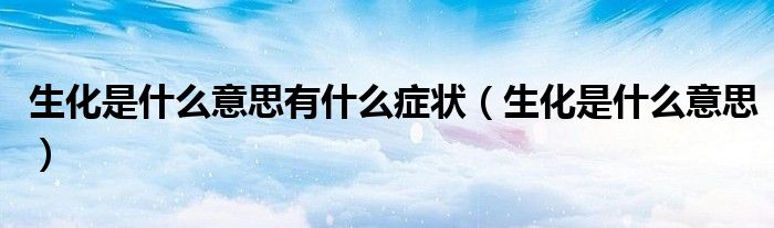 生化是什么意思有什么症状（生化是什么意思）
