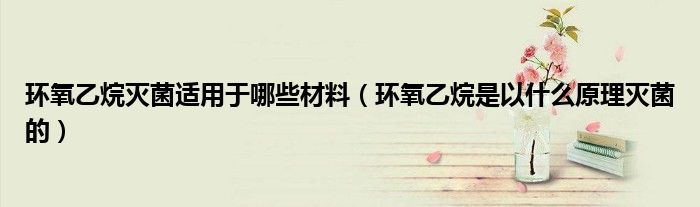 环氧乙烷灭菌适用于哪些材料（环氧乙烷是以什么原理灭菌的）