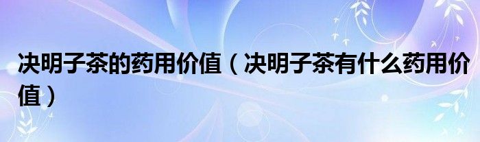 决明子茶的药用价值（决明子茶有什么药用价值）
