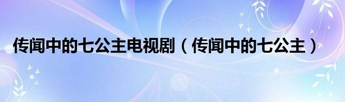 传闻中的七公主电视剧（传闻中的七公主）