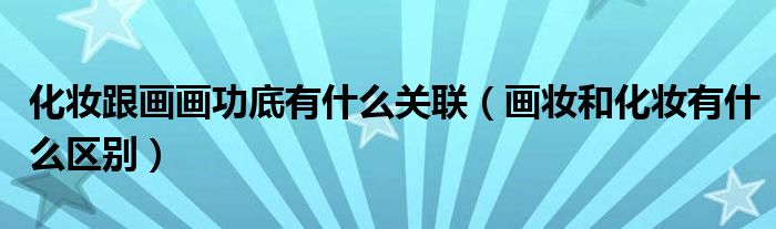 化妆跟画画功底有什么关联（画妆和化妆有什么区别）