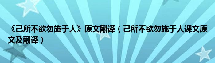 《己所不欲勿施于人》原文翻译（己所不欲勿施于人课文原文及翻译）