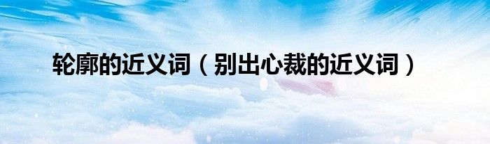 轮廓的近义词（别出心裁的近义词）