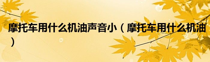 摩托车用什么机油声音小（摩托车用什么机油）