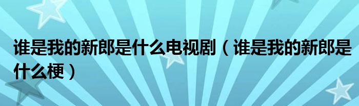 谁是我的新郎是什么电视剧（谁是我的新郎是什么梗）