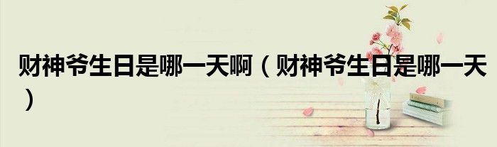 财神爷生日是哪一天啊（财神爷生日是哪一天）