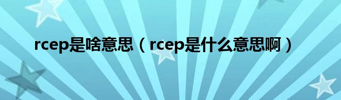 rcep是啥意思（rcep是什么意思啊）