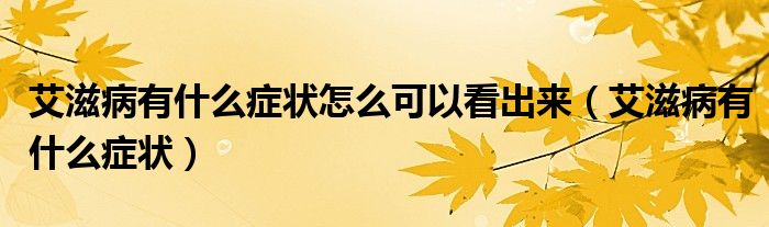 艾滋病有什么症状怎么可以看出来（艾滋病有什么症状）