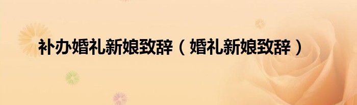 补办婚礼新娘致辞（婚礼新娘致辞）