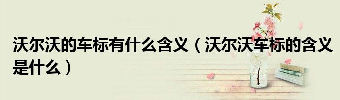沃尔沃的车标有什么含义（沃尔沃车标的含义是什么）