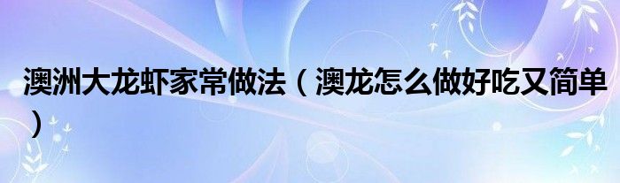 澳洲大龙虾家常做法（澳龙怎么做好吃又简单）