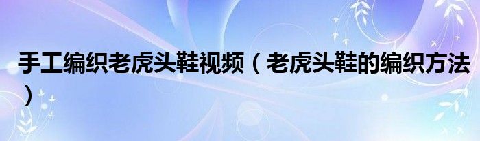 手工编织老虎头鞋视频（老虎头鞋的编织方法）