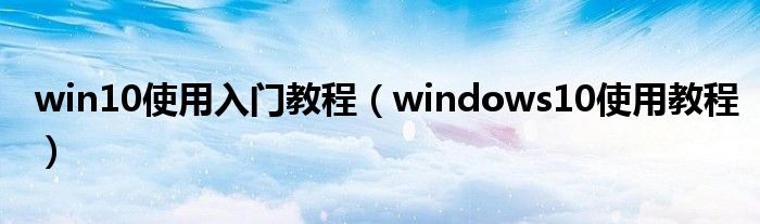 win10使用入门教程（windows10使用教程）