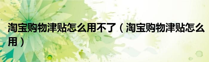 淘宝购物津贴怎么用不了（淘宝购物津贴怎么用）
