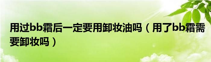 用过bb霜后一定要用卸妆油吗（用了bb霜需要卸妆吗）