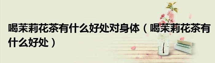 喝茉莉花茶有什么好处对身体（喝茉莉花茶有什么好处）
