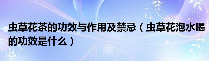 虫草花茶的功效与作用及禁忌（虫草花泡水喝的功效是什么）