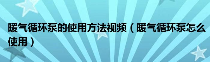 暖气循环泵的使用方法视频（暖气循环泵怎么使用）
