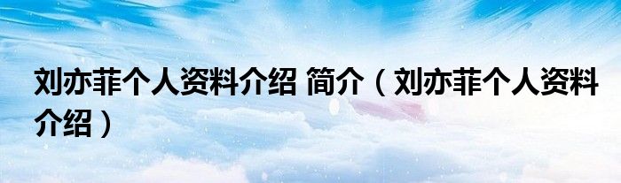 刘亦菲个人资料介绍 简介（刘亦菲个人资料介绍）
