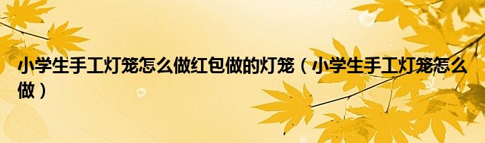 小学生手工灯笼怎么做红包做的灯笼（小学生手工灯笼怎么做）