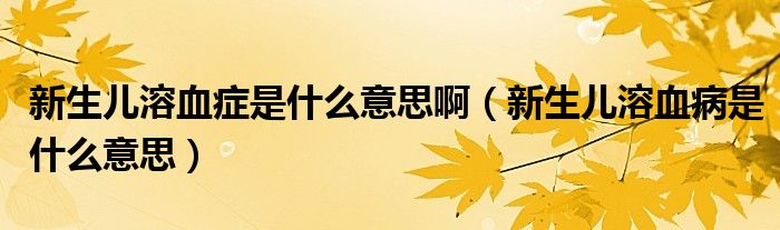 新生儿溶血症是什么意思啊（新生儿溶血病是什么意思）