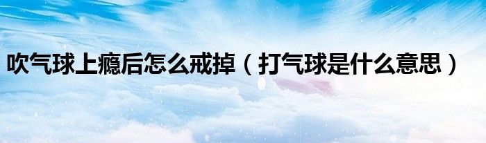 吹气球上瘾后怎么戒掉（打气球是什么意思）