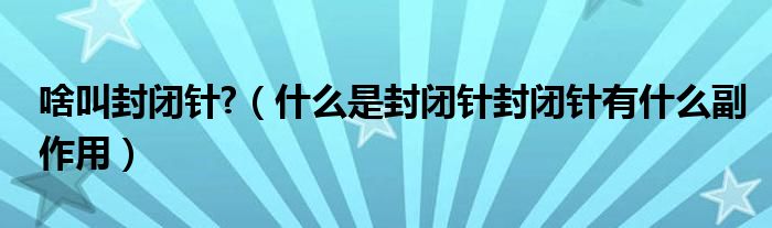 啥叫封闭针?（什么是封闭针封闭针有什么副作用）