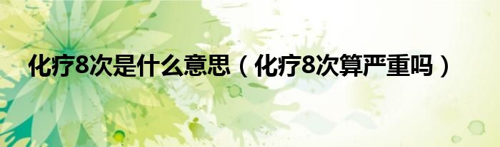 化疗8次是什么意思（化疗8次算严重吗）