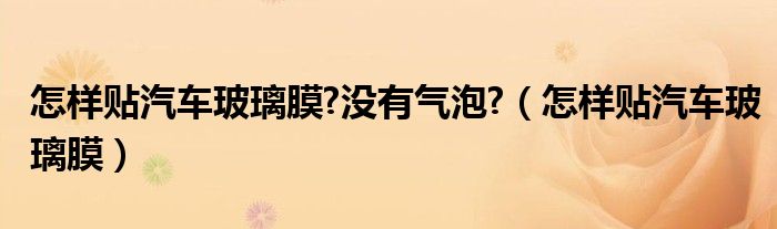 怎样贴汽车玻璃膜?没有气泡?（怎样贴汽车玻璃膜）