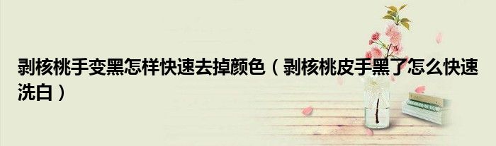 剥核桃手变黑怎样快速去掉颜色（剥核桃皮手黑了怎么快速洗白）
