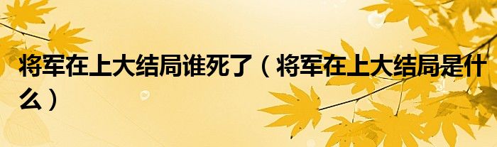将军在上大结局谁死了（将军在上大结局是什么）