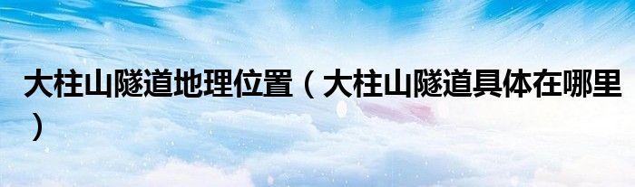 大柱山隧道地理位置（大柱山隧道具体在哪里）