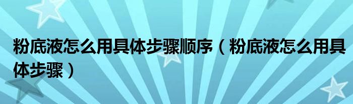 粉底液怎么用具体步骤顺序（粉底液怎么用具体步骤）