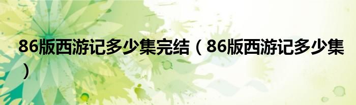 86版西游记多少集完结（86版西游记多少集）