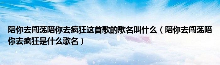 陪你去闯荡陪你去疯狂这首歌的歌名叫什么（陪你去闯荡陪你去疯狂是什么歌名）