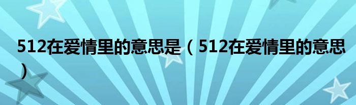 512在爱情里的意思是（512在爱情里的意思）